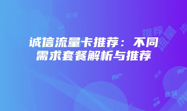 诚信流量卡推荐:不同需求套餐解析与推荐