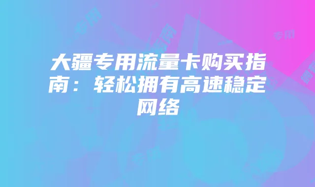 大疆专用流量卡购买指南:轻松拥有高速稳定网络