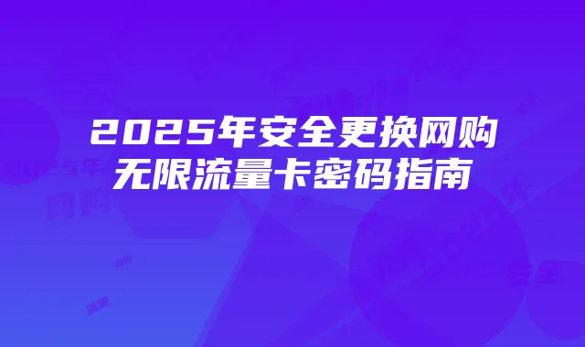 2025年安全更换网购无限流量卡密码指南