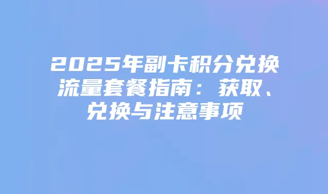 2025年副卡积分兑换流量套餐指南：获取、兑换与注意事项