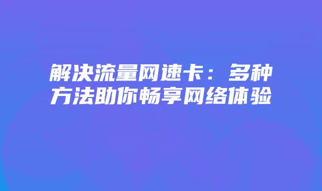 解决流量网速卡：多种方法助你畅享网络体验