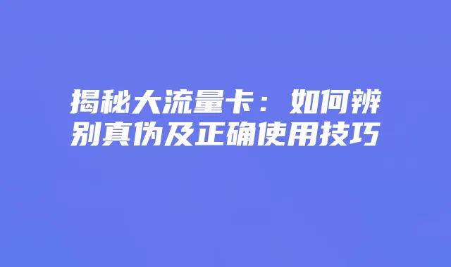 揭秘大流量卡:如何辨别真伪及正确使用技巧
