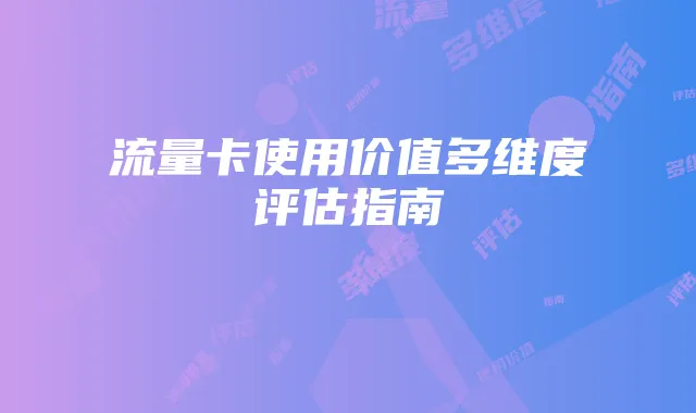 流量卡使用价值多维度评估指南