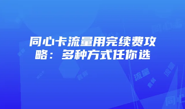 同心卡流量用完续费攻略:多种方式任你选