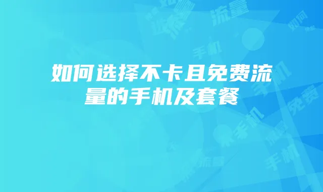 如何选择不卡且免费流量的手机及套餐