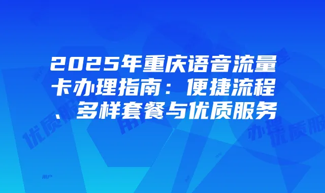 2025年重庆语音流量卡办理指南：便捷流程、多样套餐与优质服务
