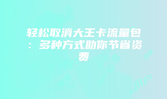 轻松取消大王卡流量包:多种方式助你节省资费