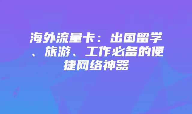 海外流量卡:出国留学、旅游、工作必备的便捷网络神器