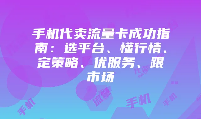 手机代卖流量卡成功指南:选平台、懂行情、定策略、优服务、跟市场