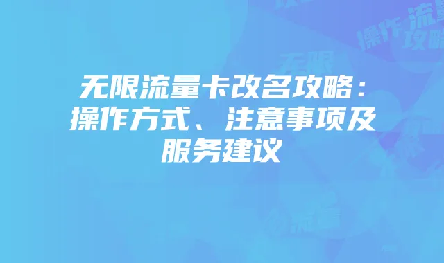 无限流量卡改名攻略：操作方式、注意事项及服务建议