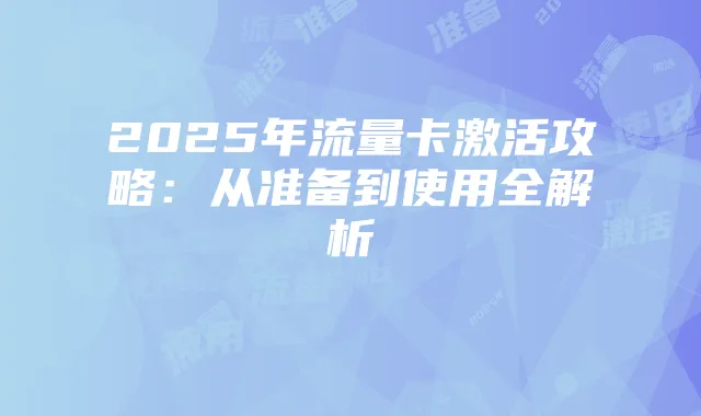 2025年流量卡激活攻略：从准备到使用全解析
