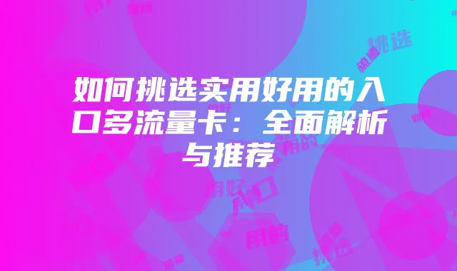 如何挑选实用好用的入口多流量卡：全面解析与推荐