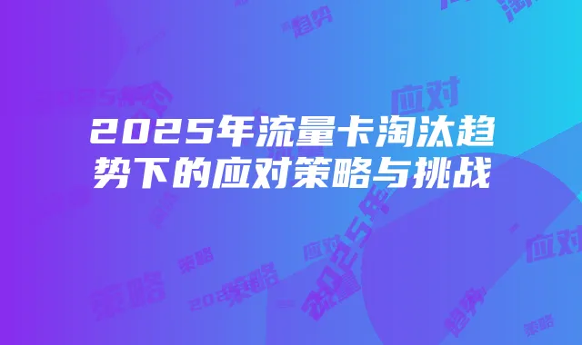 2025年流量卡淘汰趋势下的应对策略与挑战