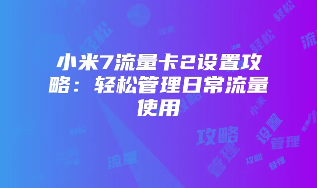 小米7流量卡2设置攻略：轻松管理日常流量使用