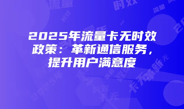 2025年流量卡无时效政策：革新通信服务，提升用户满意度