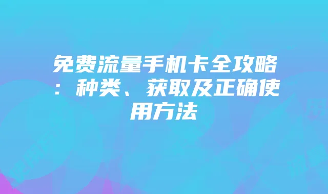 免费流量手机卡全攻略:种类、获取及正确使用方法
