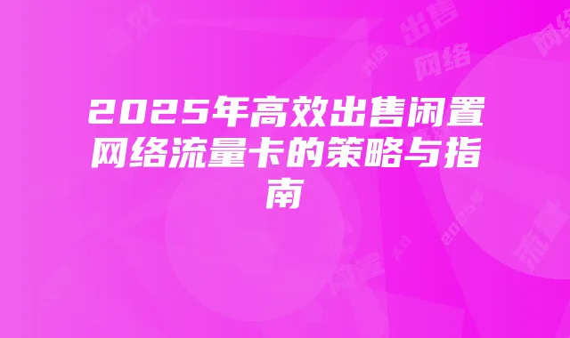 2025年高效出售闲置网络流量卡的策略与指南