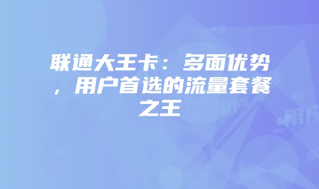 联通大王卡:多面优势,用户首选的流量套餐之王