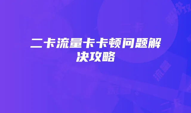 二卡流量卡卡顿问题解决攻略
