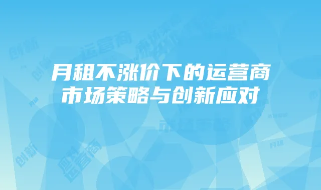 月租不涨价下的运营商市场策略与创新应对