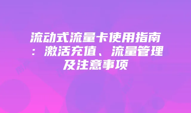 流动式流量卡使用指南：激活充值、流量管理及注意事项