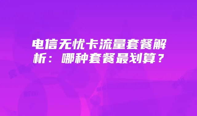 电信无忧卡流量套餐解析：哪种套餐最划算？