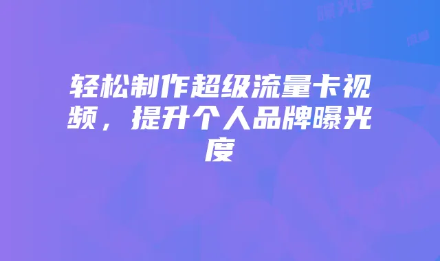 轻松制作超级流量卡视频,提升个人品牌曝光度
