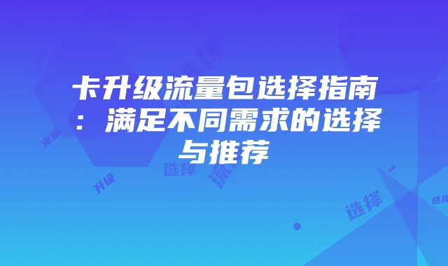 卡升级流量包选择指南：满足不同需求的选择与推荐