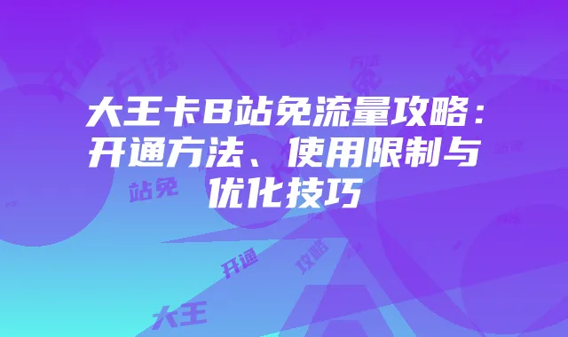 大王卡B站免流量攻略：开通方法、使用限制与优化技巧