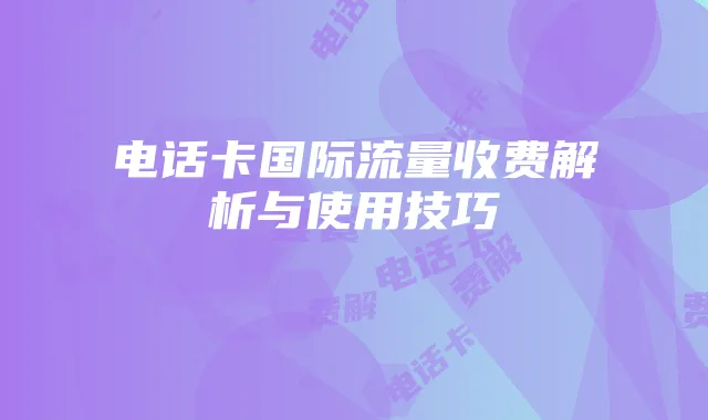 电话卡国际流量收费解析与使用技巧