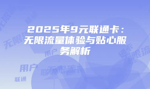 2025年9元联通卡：无限流量体验与贴心服务解析