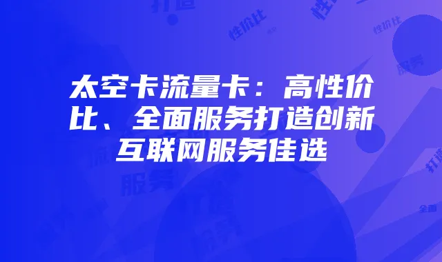 太空卡流量卡:高性价比、全面服务打造创新互联网服务佳选