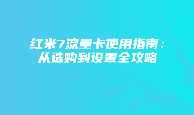 红米7流量卡使用指南:从选购到设置全攻略