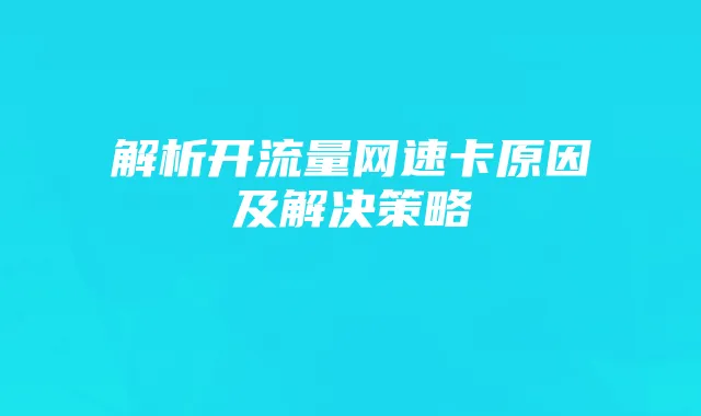 解析开流量网速卡原因及解决策略