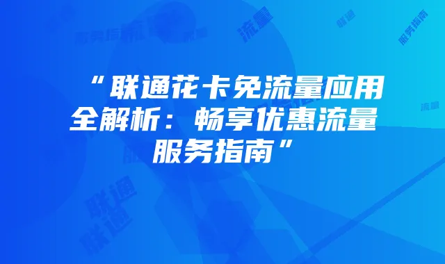 “联通花卡免流量应用全解析：畅享优惠流量服务指南”