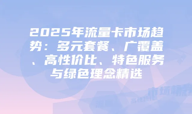 2025年流量卡市场趋势:多元套餐、广覆盖、高性价比、特色服务与绿色理念精选