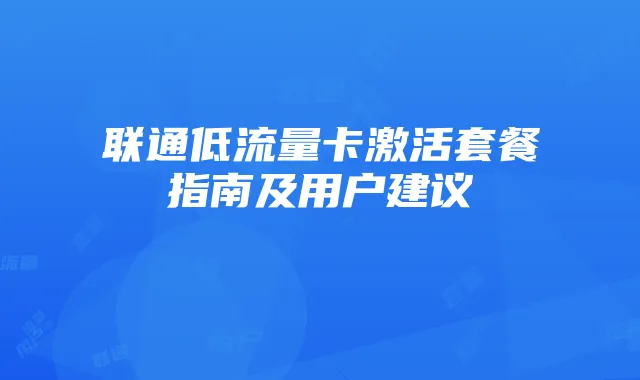 联通低流量卡激活套餐指南及用户建议