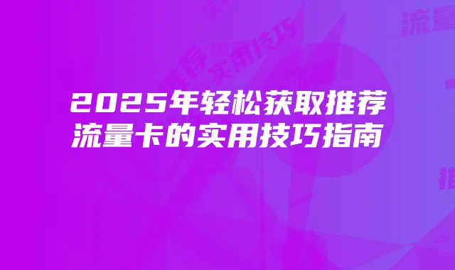 2025年轻松获取推荐流量卡的实用技巧指南