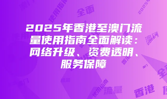 2025年香港至澳门流量使用指南全面解读:网络升级、资费透明、服务保障