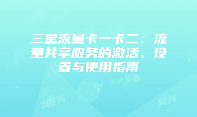 三星流量卡一卡二：流量共享服务的激活、设置与使用指南
