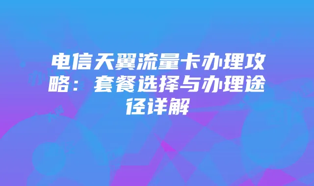 电信天翼流量卡办理攻略：套餐选择与办理途径详解