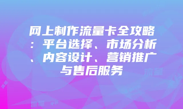 网上制作流量卡全攻略:平台选择、市场分析、内容设计、营销推广与售后服务