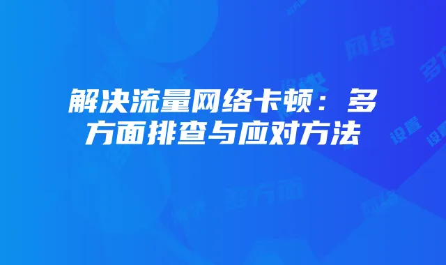 解决流量网络卡顿:多方面排查与应对方法