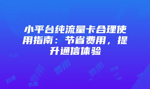 小平台纯流量卡合理使用指南：节省费用，提升通信体验