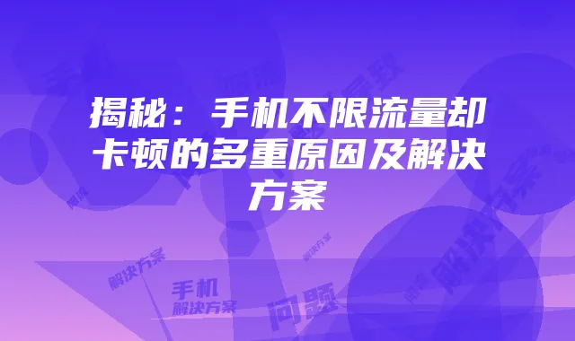 揭秘:手机不限流量却卡顿的多重原因及解决方案