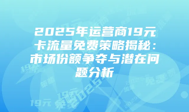 2025年运营商19元卡流量免费策略揭秘:市场份额争夺与潜在问题分析