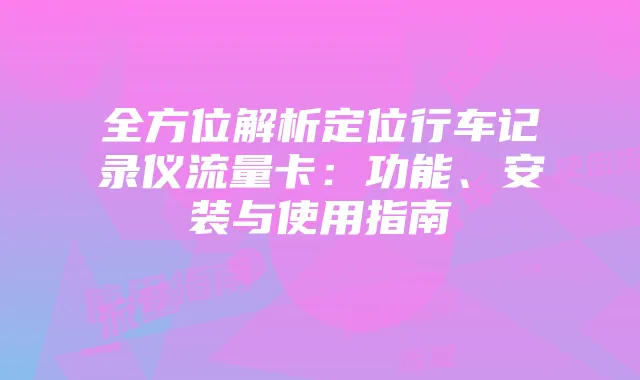 全方位解析定位行车记录仪流量卡:功能、安装与使用指南