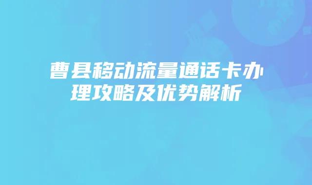 曹县移动流量通话卡办理攻略及优势解析