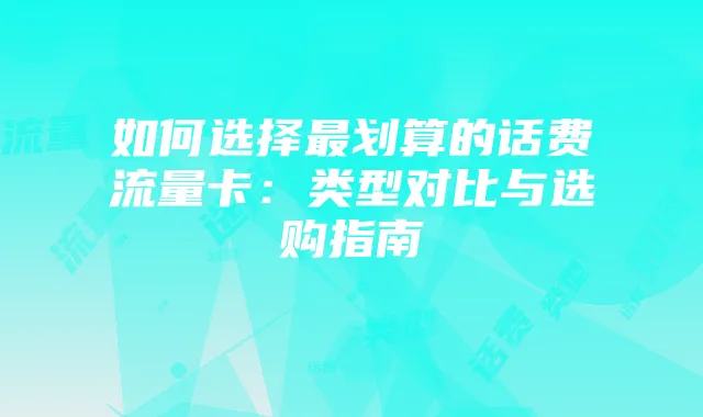 如何选择最划算的话费流量卡:类型对比与选购指南
