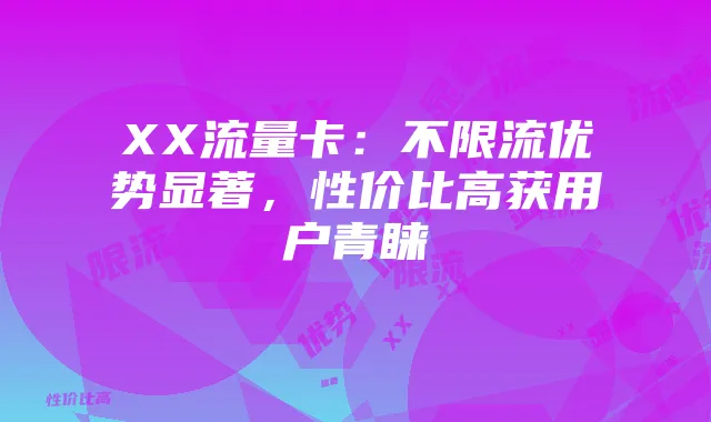 XX流量卡:不限流优势显著,性价比高获用户青睐